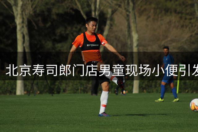 北京寿司郎门店男童现场小便引发热议，家长致歉愿赔偿，门店紧急消毒